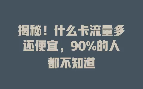 揭秘！什么卡流量多还便宜，90%的人都不知道