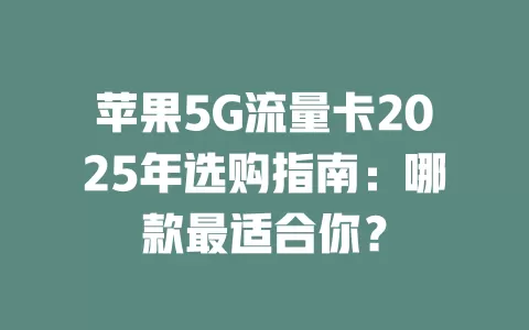 苹果5G流量卡2025年选购指南：哪款最适合你？