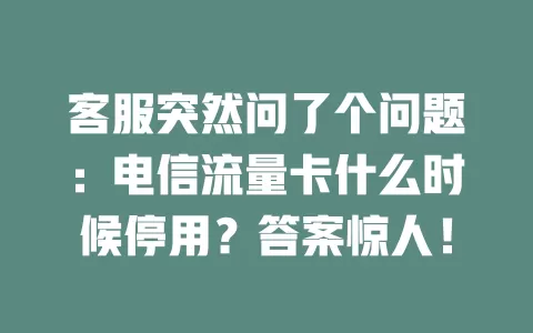 客服突然问了个问题：电信流量卡什么时候停用？答案惊人！
