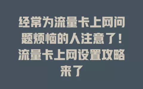 经常为流量卡上网问题烦恼的人注意了！流量卡上网设置攻略来了