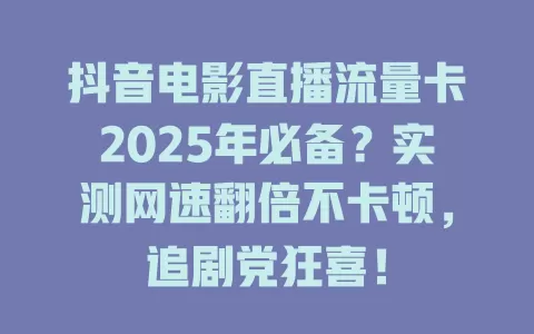 抖音电影直播流量卡2025年必备？实测网速翻倍不卡顿，追剧党狂喜！