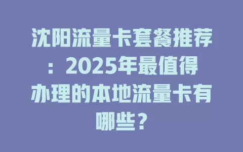 沈阳流量卡套餐推荐：2025年最值得办理的本地流量卡有哪些？