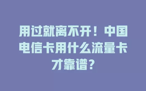 用过就离不开！中国电信卡用什么流量卡才靠谱？
