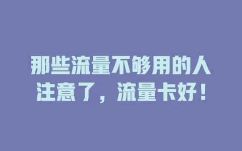 那些流量不够用的人注意了，流量卡好！