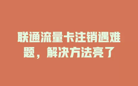 联通流量卡注销遇难题，解决方法亮了