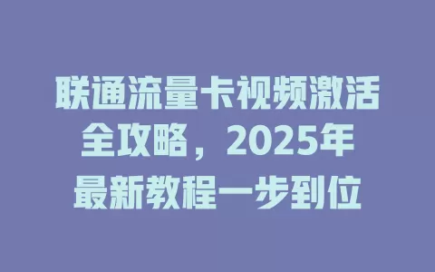 联通流量卡视频激活全攻略，2025年最新教程一步到位