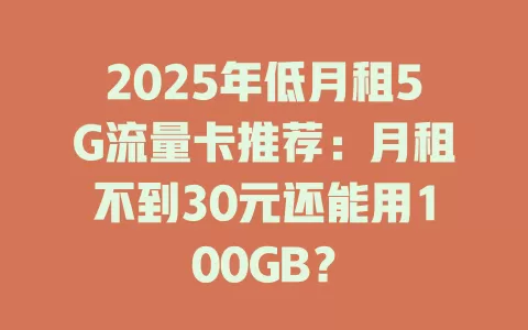2025年低月租5G流量卡推荐：月租不到30元还能用100GB？