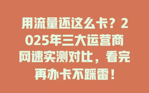用流量还这么卡？2025年三大运营商网速实测对比，看完再办卡不踩雷！