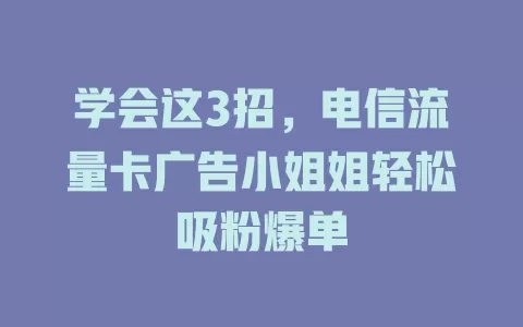 学会这3招，电信流量卡广告小姐姐轻松吸粉爆单