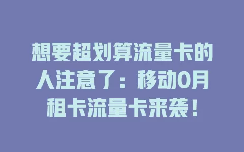 想要超划算流量卡的人注意了：移动0月租卡流量卡来袭！