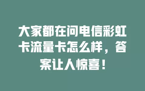 大家都在问电信彩虹卡流量卡怎么样，答案让人惊喜！