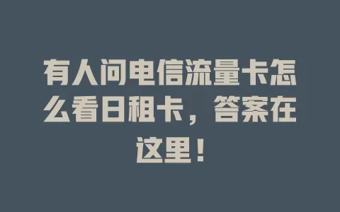 有人问电信流量卡怎么看日租卡，答案在这里！