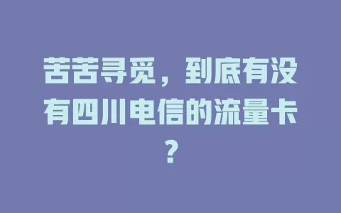 苦苦寻觅，到底有没有四川电信的流量卡？