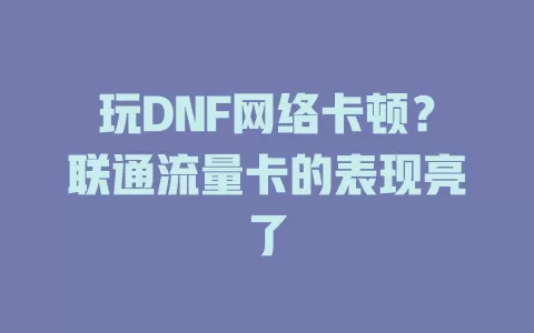 玩DNF网络卡顿？联通流量卡的表现亮了