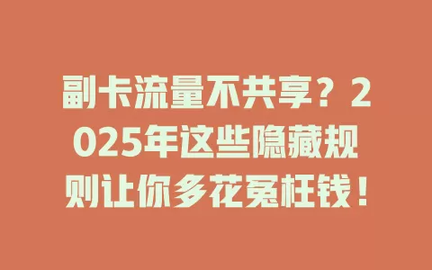 副卡流量不共享？2025年这些隐藏规则让你多花冤枉钱！