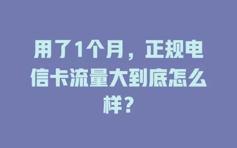 用了1个月，正规电信卡流量大到底怎么样？
