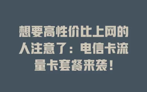 想要高性价比上网的人注意了：电信卡流量卡套餐来袭！