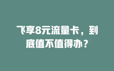 飞享8元流量卡，到底值不值得办？