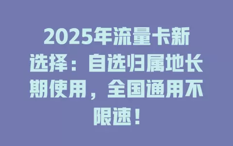 2025年流量卡新选择：自选归属地长期使用，全国通用不限速！