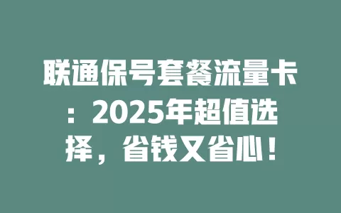 联通保号套餐流量卡：2025年超值选择，省钱又省心！