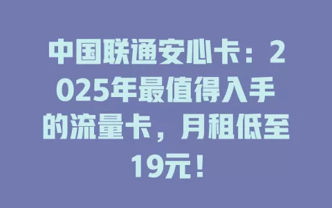 中国联通安心卡：2025年最值得入手的流量卡，月租低至19元！