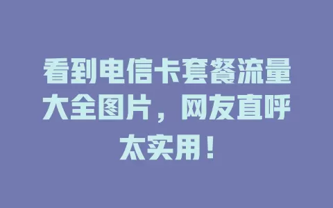 看到电信卡套餐流量大全图片，网友直呼太实用！