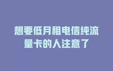 想要低月租电信纯流量卡的人注意了