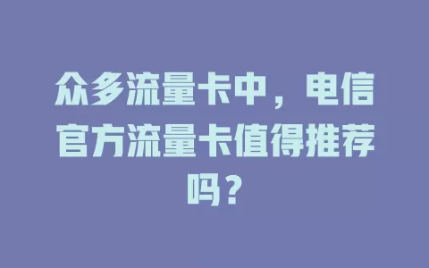 众多流量卡中，电信官方流量卡值得推荐吗？