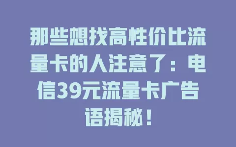 那些想找高性价比流量卡的人注意了：电信39元流量卡广告语揭秘！