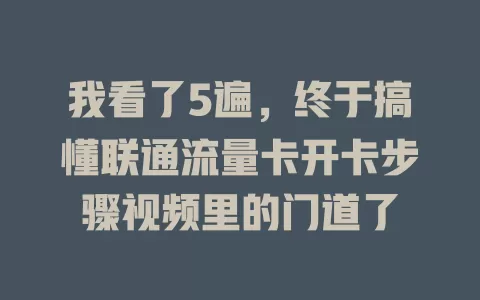 我看了5遍，终于搞懂联通流量卡开卡步骤视频里的门道了