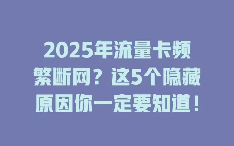 2025年流量卡频繁断网？这5个隐藏原因你一定要知道！