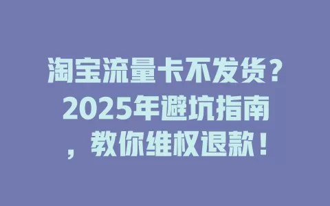 淘宝流量卡不发货？2025年避坑指南，教你维权退款！