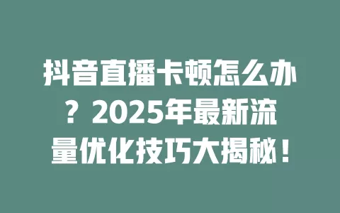 抖音直播卡顿怎么办？2025年最新流量优化技巧大揭秘！