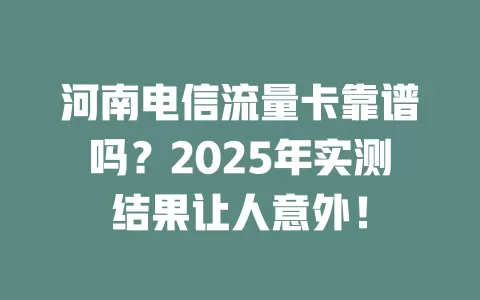 河南电信流量卡靠谱吗？2025年实测结果让人意外！
