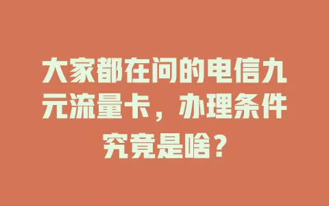 大家都在问的电信九元流量卡，办理条件究竟是啥？