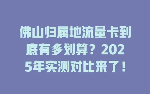 佛山归属地流量卡到底有多划算？2025年实测对比来了！