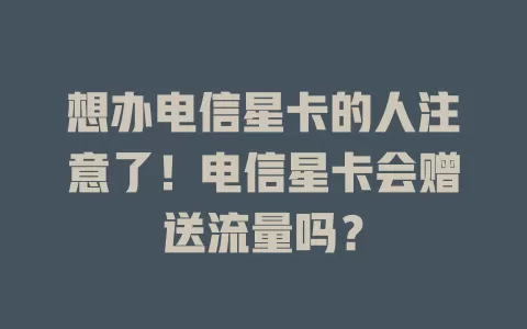 想办电信星卡的人注意了！电信星卡会赠送流量吗？