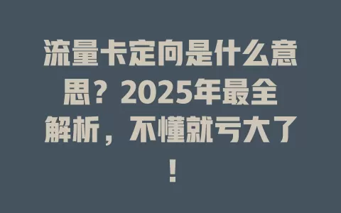 流量卡定向是什么意思？2025年最全解析，不懂就亏大了！