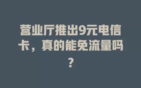 营业厅推出9元电信卡，真的能免流量吗？