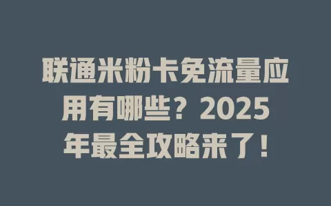 联通米粉卡免流量应用有哪些？2025年最全攻略来了！