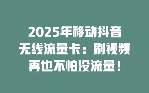 2025年移动抖音无线流量卡：刷视频再也不怕没流量！