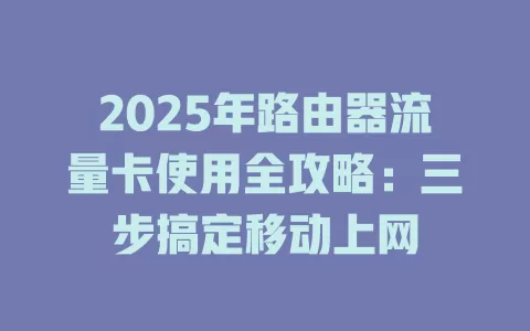 2025年路由器流量卡使用全攻略：三步搞定移动上网