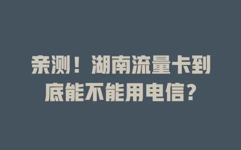 亲测！湖南流量卡到底能不能用电信？