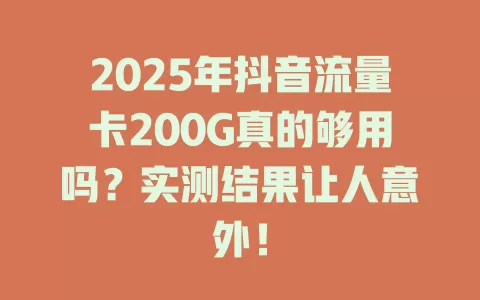 2025年抖音流量卡200G真的够用吗？实测结果让人意外！