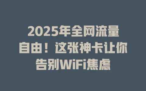 2025年全网流量自由！这张神卡让你告别WiFi焦虑