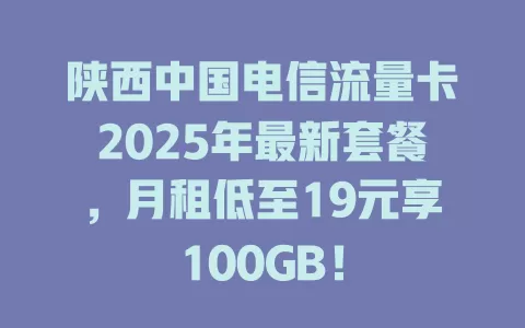 陕西中国电信流量卡2025年最新套餐，月租低至19元享100GB！