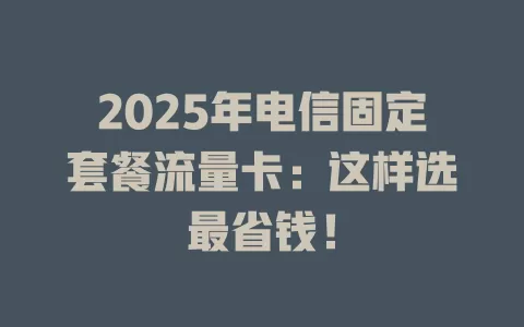 2025年电信固定套餐流量卡：这样选最省钱！