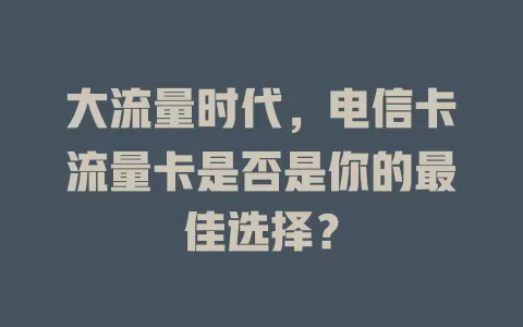 大流量时代，电信卡流量卡是否是你的最佳选择？