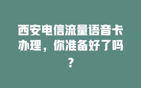 西安电信流量语音卡办理，你准备好了吗？