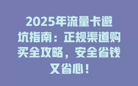 2025年流量卡避坑指南：正规渠道购买全攻略，安全省钱又省心！